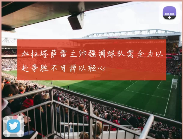 加拉塔萨雷主帅强调球队需全力以赴争胜不可掉以轻心