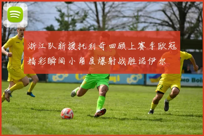 浙江队新援托利奇回顾上赛季欧冠精彩瞬间小角度爆射战胜诺伊尔