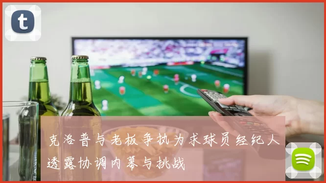 克洛普与老板争执为求球员经纪人透露协调内幕与挑战