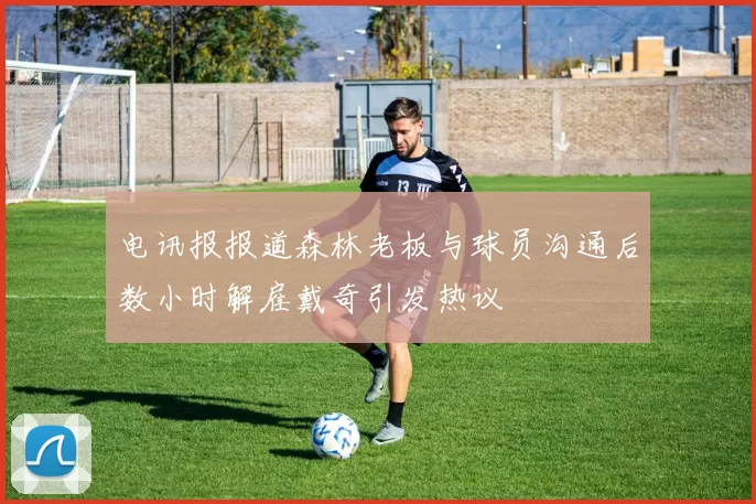 电讯报报道森林老板与球员沟通后数小时解雇戴奇引发热议