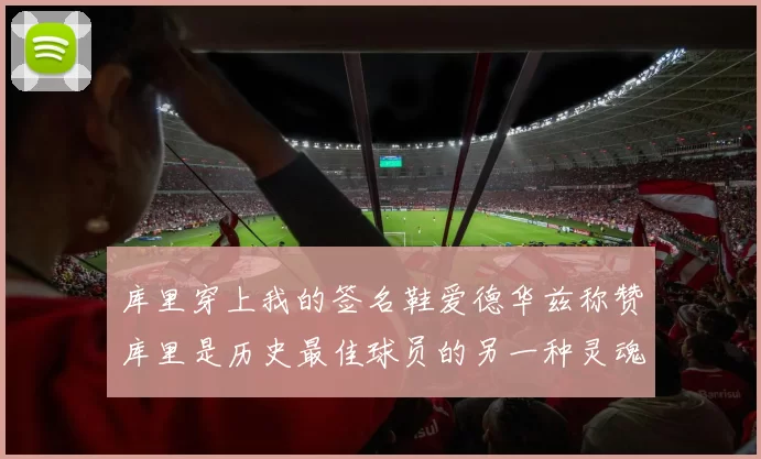 库里穿上我的签名鞋爱德华兹称赞库里是历史最佳球员的另一种灵魂