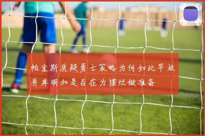 帕金斯质疑勇士策略为何如此早放弃库明加是否在为摆烂做准备