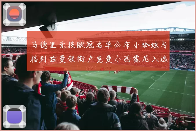 马德里竞技欧冠名单公布小蜘蛛与格列兹曼领衔卢克曼小西蒙尼入选