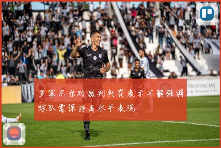 罗塞尼尔对裁判判罚表示不解强调球队需保持高水平表现