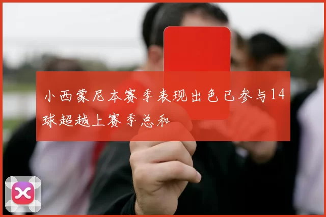 小西蒙尼本赛季表现出色已参与14球超越上赛季总和