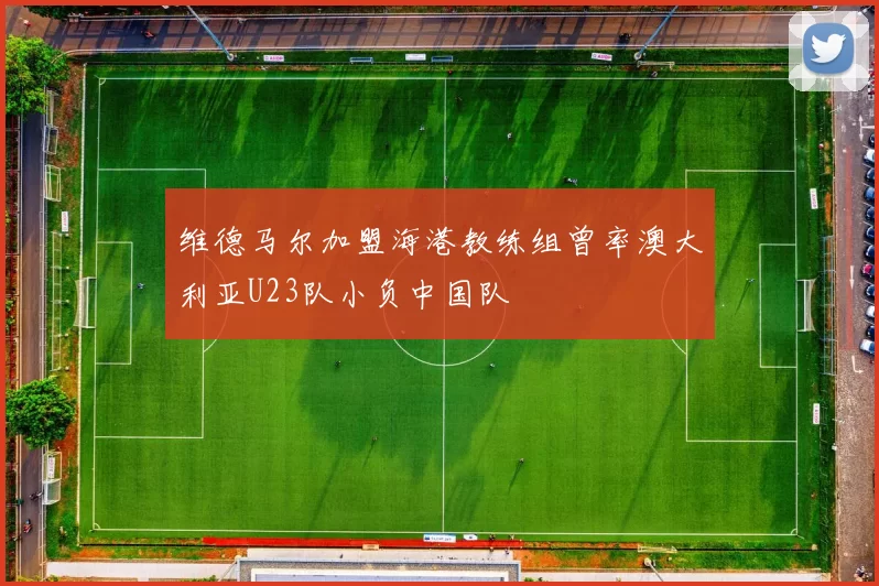 维德马尔加盟海港教练组曾率澳大利亚U23队小负中国队