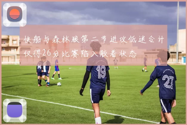 快船与森林狼第二节进攻低迷合计仅得26分比赛陷入胶着状态