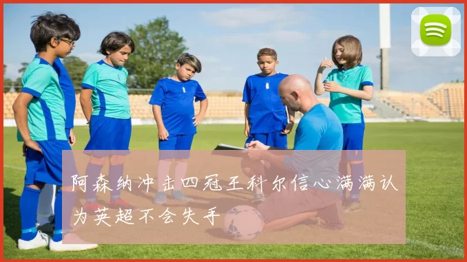 阿森纳冲击四冠王科尔信心满满认为英超不会失手