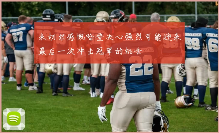 米切尔感慨哈登决心强烈可能迎来最后一次冲击冠军的机会