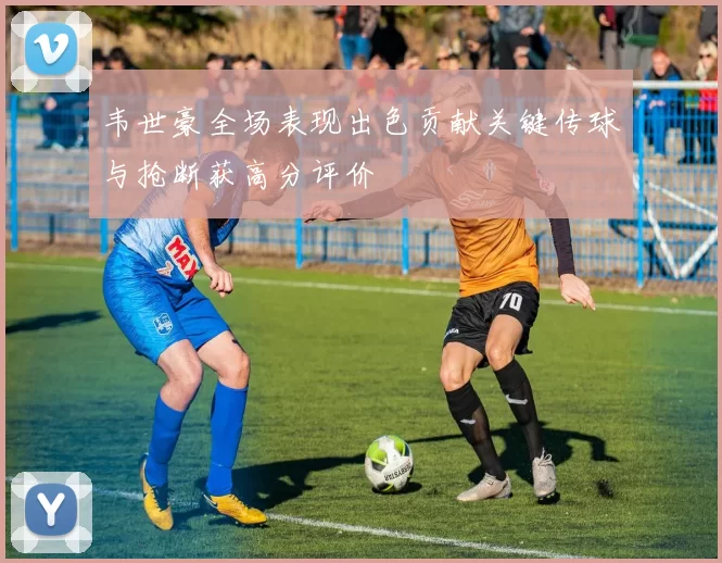 韦世豪全场表现出色贡献关键传球与抢断获高分评价