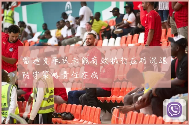 雷迪克承认未能有效执行应对沉退防守策略责任在我