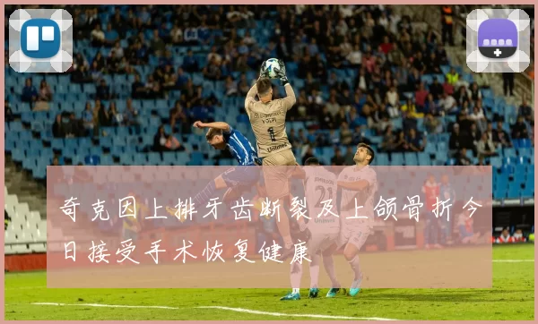 奇克因上排牙齿断裂及上颌骨折今日接受手术恢复健康