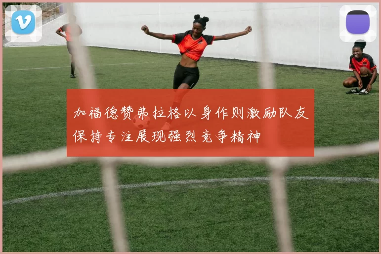 加福德赞弗拉格以身作则激励队友保持专注展现强烈竞争精神