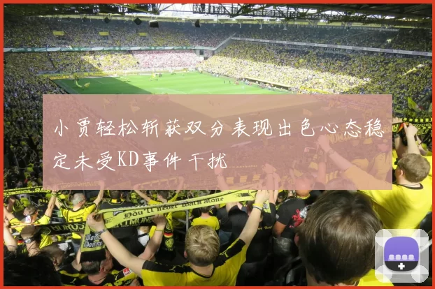小贾轻松斩获双分表现出色心态稳定未受KD事件干扰