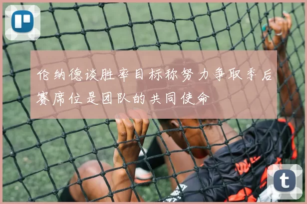 伦纳德谈胜率目标称努力争取季后赛席位是团队的共同使命