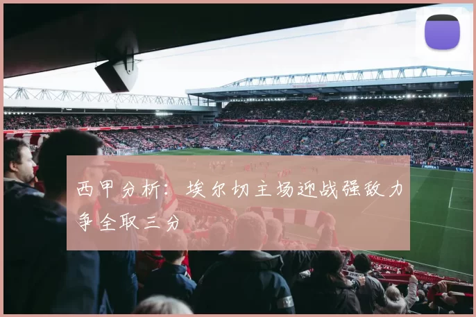 西甲分析：埃尔切主场迎战强敌力争全取三分