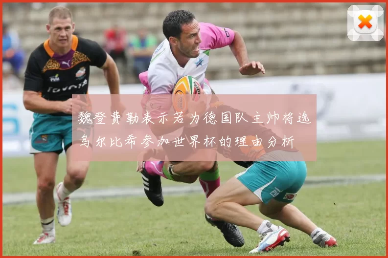 魏登费勒表示若为德国队主帅将选乌尔比希参加世界杯的理由分析