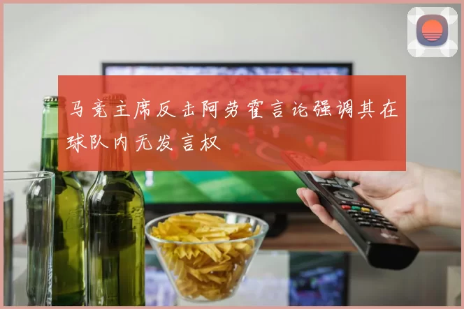 马竞主席反击阿劳霍言论强调其在球队内无发言权